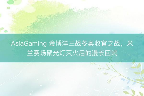 AsiaGaming 金博洋三战冬奥收官之战，米兰赛场聚光灯灭火后的漫长回响