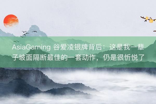 AsiaGaming 谷爱凌银牌背后：这是我一辈子坡面隔断最佳的一套动作，仍是很忻悦了