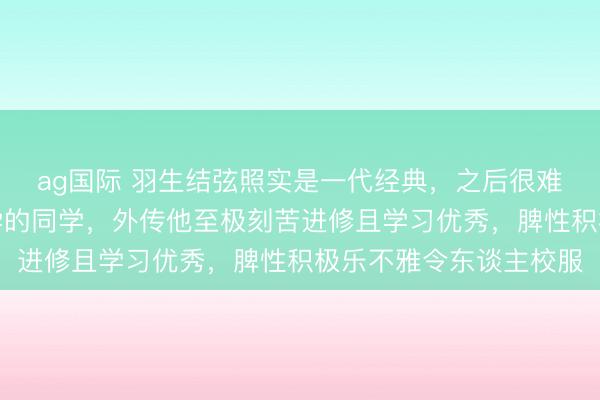 ag国际 羽生结弦照实是一代经典，之后很难再特别了，他是我同学的同学，外传他至极刻苦进修且学习优秀，脾性积极乐不雅令东谈主校服