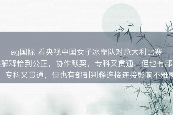 ag国际 看央视中国女子冰壶队对意大利比赛转播时，主理人和嘉宾解释恰到公正，协作默契，专科又贯通，但也有部剖判释连接连接影响不雅感