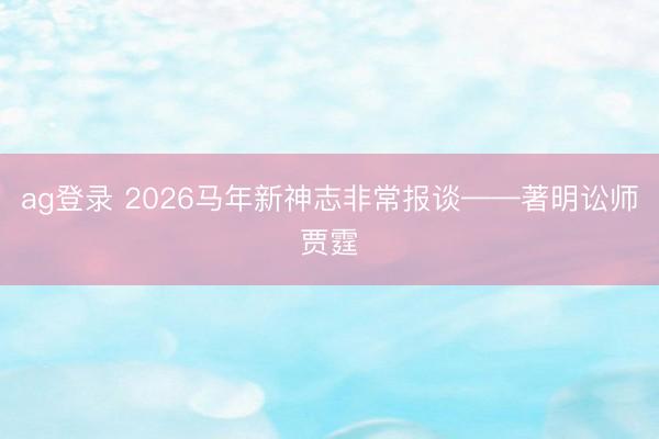 ag登录 2026马年新神志非常报谈——著明讼师贾霆