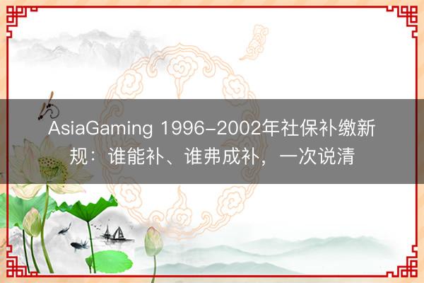AsiaGaming 1996-2002年社保补缴新规：谁能补、谁弗成补，一次说清