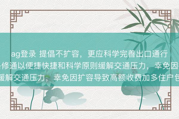 ag登录 提倡不扩容，更应科学完善出口通行服从，要津是把五环路修通以便捷快捷和科学原则缓解交通压力，幸免因扩容导致高额收费加多住户包袱