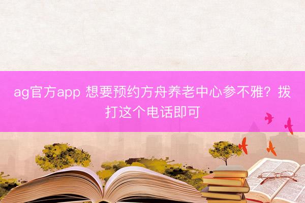 ag官方app 想要预约方舟养老中心参不雅？拨打这个电话即可