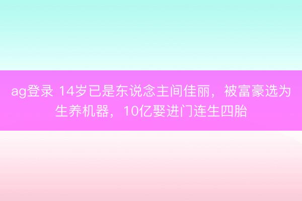 ag登录 14岁已是东说念主间佳丽，被富豪选为生养机器，10亿娶进门连生四胎