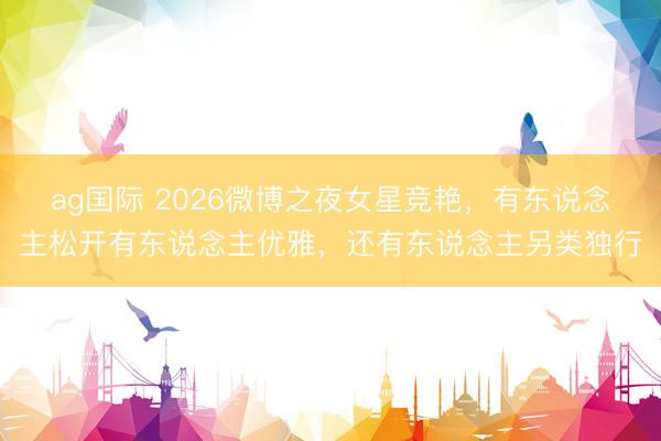 ag国际 2026微博之夜女星竞艳，有东说念主松开有东说念主优雅，还有东说念主另类独行