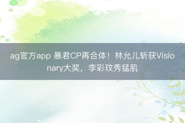 ag官方app 暴君CP再合体！林允儿斩获Visionary大奖，李彩玟秀猛肌