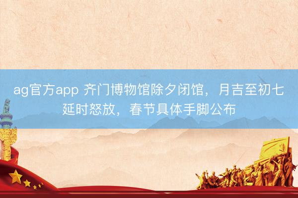 ag官方app 齐门博物馆除夕闭馆，月吉至初七延时怒放，春节具体手脚公布