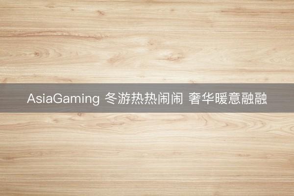 AsiaGaming 冬游热热闹闹 奢华暖意融融