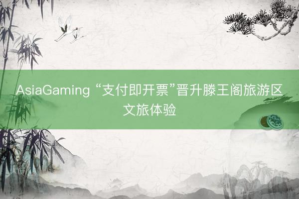 AsiaGaming “支付即开票”晋升滕王阁旅游区文旅体验