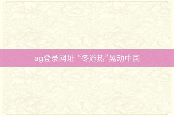 ag登录网址 “冬游热”晃动中国