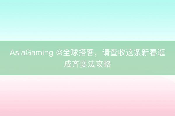 AsiaGaming @全球搭客，请查收这条新春逛成齐耍法攻略