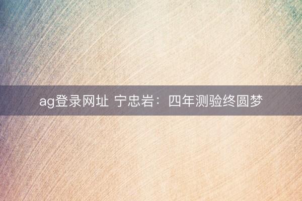ag登录网址 宁忠岩：四年测验终圆梦