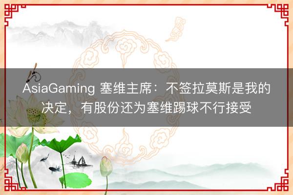 AsiaGaming 塞维主席：不签拉莫斯是我的决定，有股份还为塞维踢球不行接受