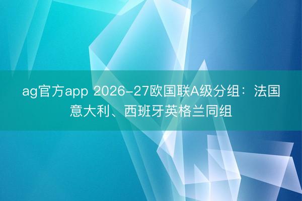 ag官方app 2026-27欧国联A级分组：法国意大利、西班牙英格兰同组