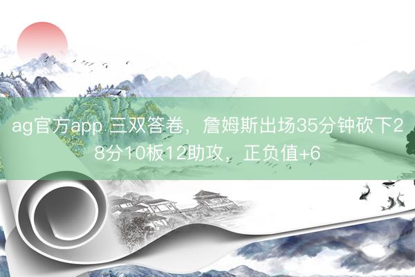 ag官方app 三双答卷，詹姆斯出场35分钟砍下28分10板12助攻，正负值+6