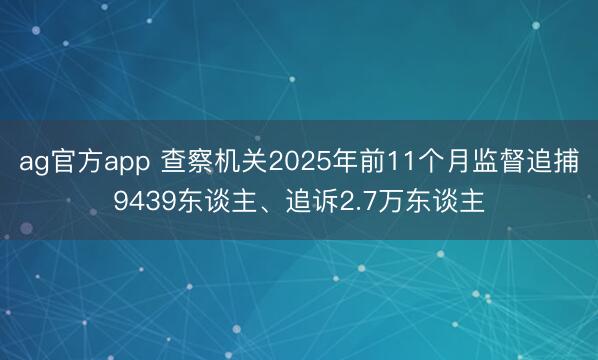ag官方app 查察机关2025年前11个月监督追捕9439东谈主、追诉2.7万东谈主