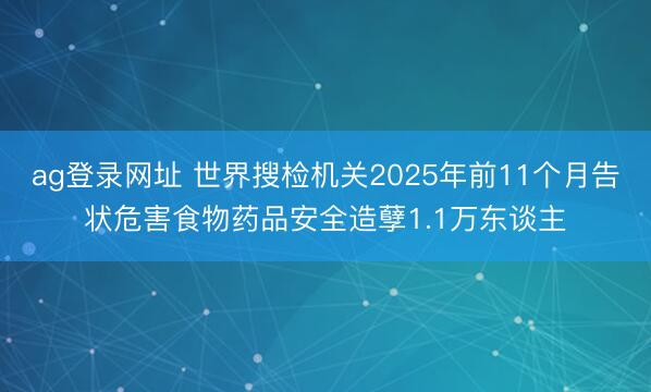 ag登录网址 世界搜检机关2025年前11个月告状危害食物药品安全造孽1.1万东谈主