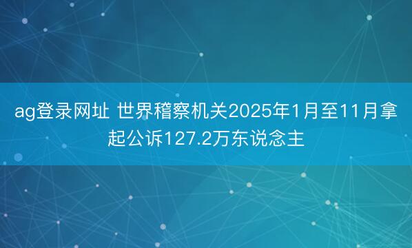 ag登录网址 世界稽察机关2025年1月至11月拿起公诉127.2万东说念主