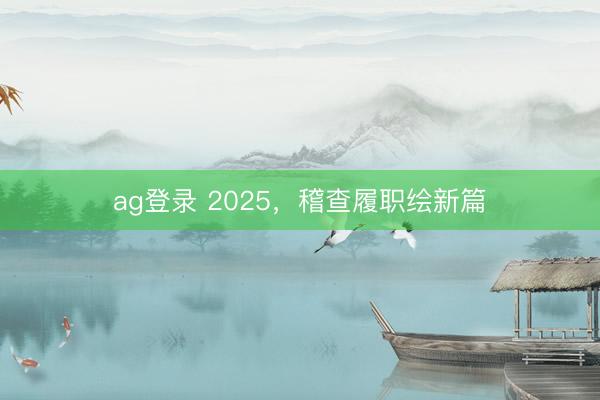 ag登录 2025，稽查履职绘新篇