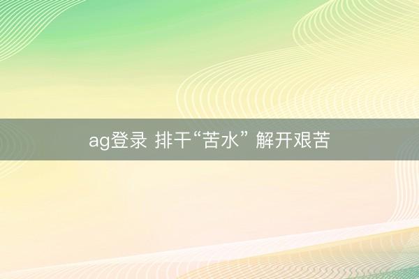 ag登录 排干“苦水” 解开艰苦