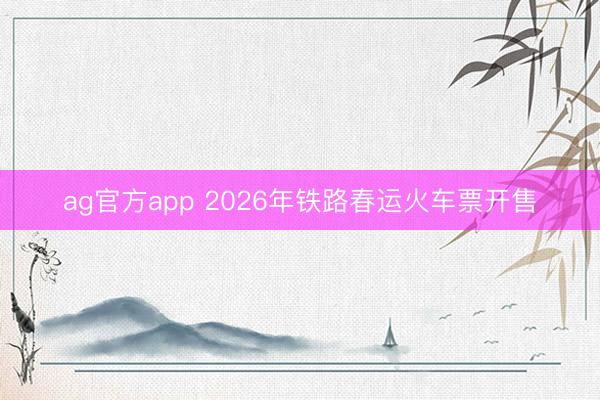 ag官方app 2026年铁路春运火车票开售