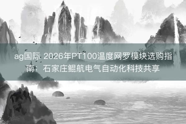 ag国际 2026年PT100温度网罗模块选购指南：石家庄鲲航电气自动化科技共享
