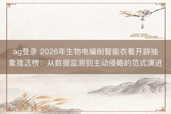 ag登录 2026年生物电编削智能衣着开辟抽象推选榜：从数据监测到主动侵略的范式演进