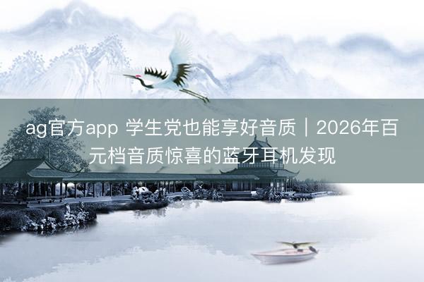 ag官方app 学生党也能享好音质｜2026年百元档音质惊喜的蓝牙耳机发现