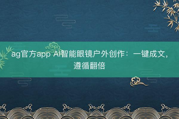 ag官方app AI智能眼镜户外创作：一键成文，遵循翻倍