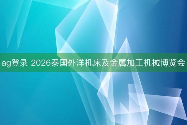 ag登录 2026泰国外洋机床及金属加工机械博览会
