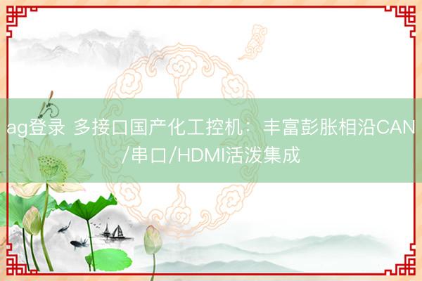 ag登录 多接口国产化工控机：丰富彭胀相沿CAN/串口/HDMI活泼集成