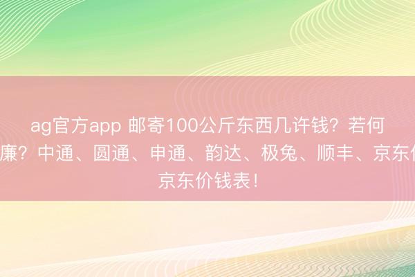 ag官方app 邮寄100公斤东西几许钱？若何寄最低廉？中通、圆通、申通、韵达、极兔、顺丰、京东价钱表！