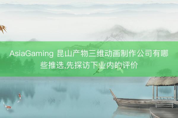 AsiaGaming 昆山产物三维动画制作公司有哪些推选,先探访下业内的评价
