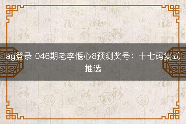 ag登录 046期老李惬心8预测奖号：十七码复式推选
