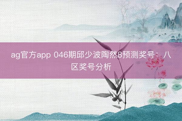 ag官方app 046期邱少波陶然8预测奖号：八区奖号分析
