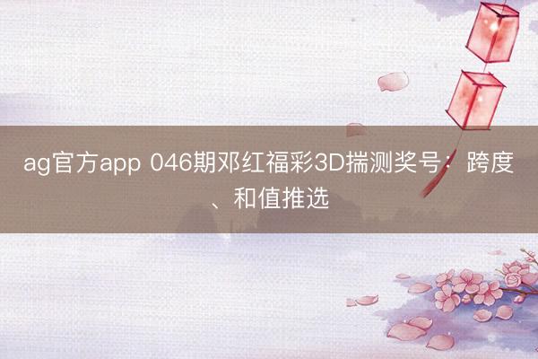 ag官方app 046期邓红福彩3D揣测奖号：跨度、和值推选