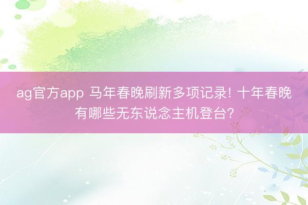 ag官方app 马年春晚刷新多项记录! 十年春晚有哪些无东说念主机登台?
