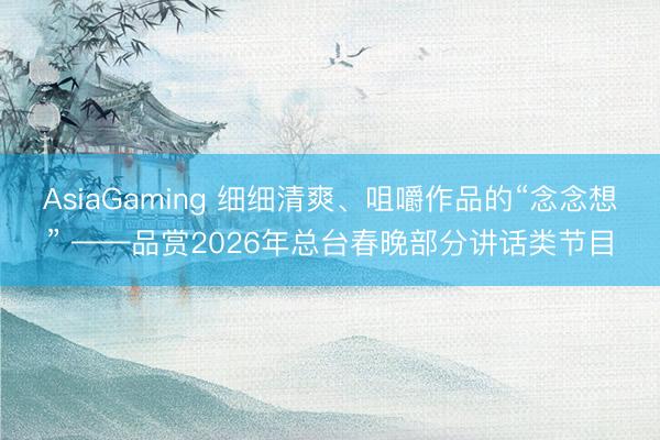 AsiaGaming 细细清爽、咀嚼作品的“念念想” ——品赏2026年总台春晚部分讲话类节目