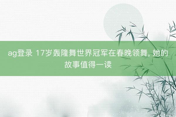 ag登录 17岁轰隆舞世界冠军在春晚领舞, 她的故事值得一读