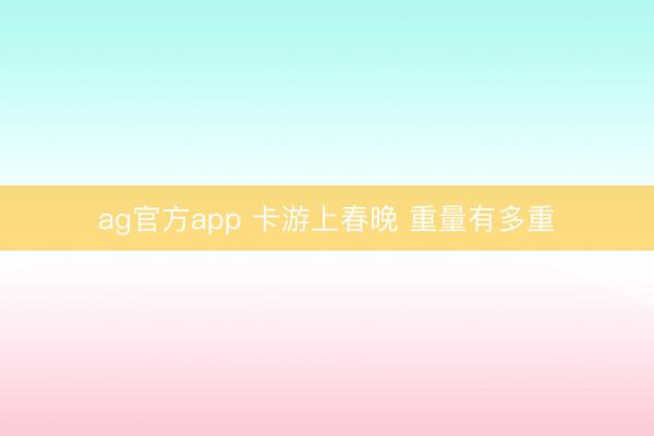 ag官方app 卡游上春晚 重量有多重