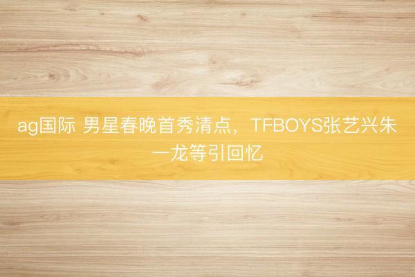 ag国际 男星春晚首秀清点,TFBOYS张艺兴朱一龙等引回忆