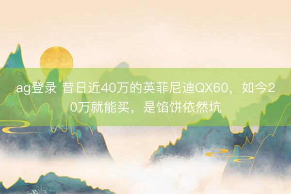 ag登录 昔日近40万的英菲尼迪QX60，如今20万就能买，是馅饼依然坑