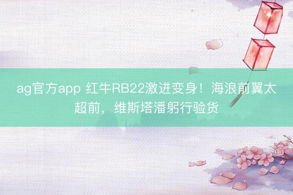 ag官方app 红牛RB22激进变身!海浪前翼太超前,维斯塔潘躬行验货