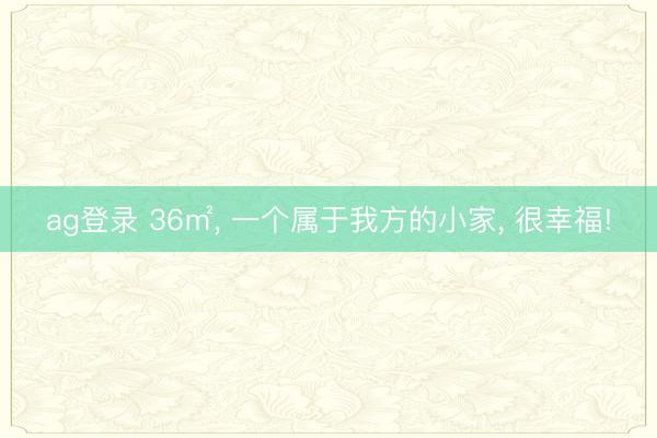 ag登录 36㎡, 一个属于我方的小家, 很幸福!