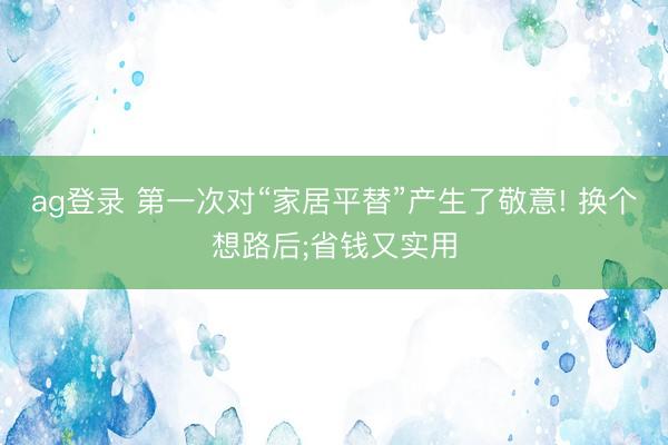 ag登录 第一次对“家居平替”产生了敬意! 换个想路后;省钱又实用