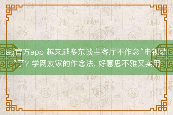 ag官方app 越来越多东谈主客厅不作念“电视墙”了? 学网友家的作念法， 好意思不雅又实用
