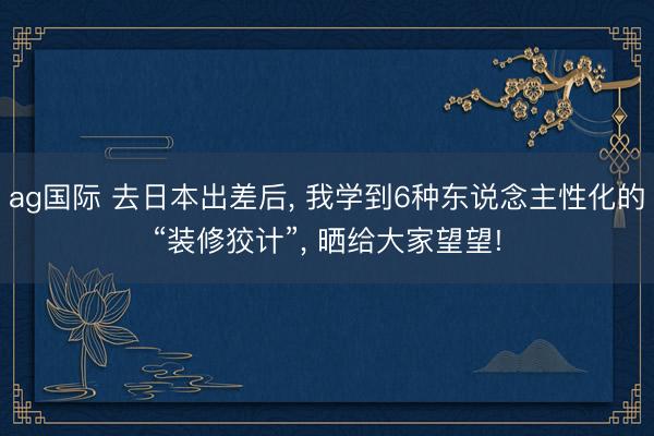 ag国际 去日本出差后, 我学到6种东说念主性化的“装修狡计”, 晒给大家望望!