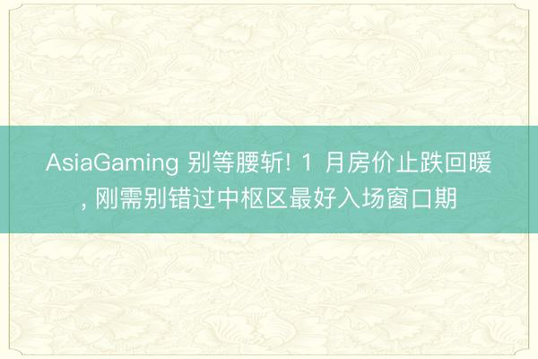 AsiaGaming 别等腰斩! 1 月房价止跌回暖, 刚需别错过中枢区最好入场窗口期