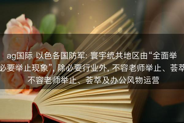 ag国际 以色各国防军: 寰宇统共地区由“全面举止现象”调度为“必要举止现象”, 除必要行业外, 不容老师举止、荟萃及办公风物运营